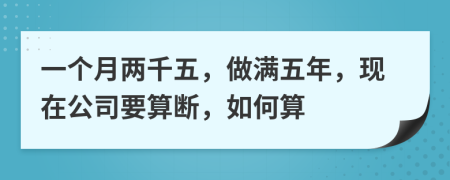 一个月两千五，做满五年，现在公司要算断，如何算