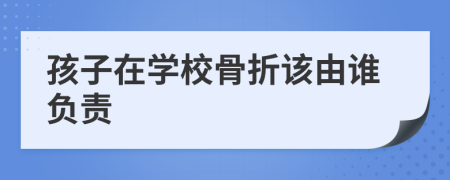 孩子在学校骨折该由谁负责