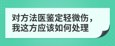 对方法医鉴定轻微伤，我这方应该如何处理