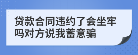 贷款合同违约了会坐牢吗对方说我蓄意骗