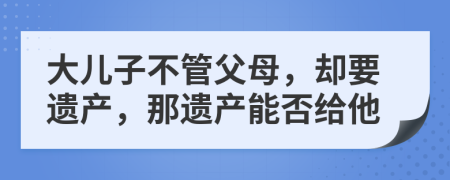 大儿子不管父母，却要遗产，那遗产能否给他