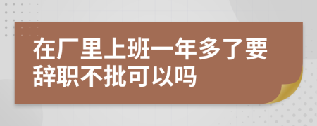 在厂里上班一年多了要辞职不批可以吗