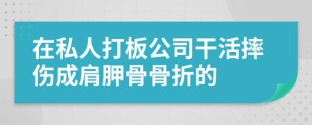 在私人打板公司干活摔伤成肩胛骨骨折的