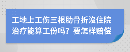 工地上工伤三根肋骨折沒住院治疗能算工份吗？要怎样赔偿