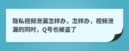 隐私视频泄漏怎样办，怎样办，视频泄漏的同时，Q号也被盗了