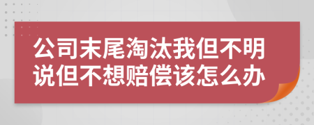 公司末尾淘汰我但不明说但不想赔偿该怎么办