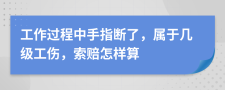 工作过程中手指断了，属于几级工伤，索赔怎样算