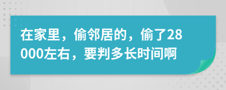 在家里，偷邻居的，偷了28000左右，要判多长时间啊