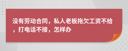 没有劳动合同，私人老板拖欠工资不给，打电话不接，怎样办