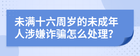 未满十六周岁的未成年人涉嫌诈骗怎么处理？