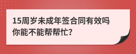 15周岁未成年签合同有效吗你能不能帮帮忙？