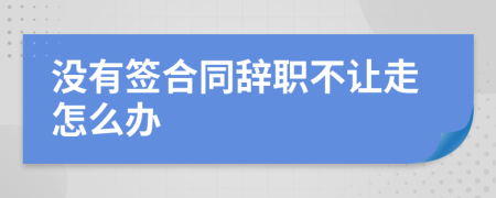 没有签合同辞职不让走怎么办