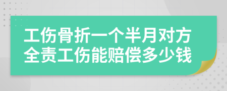 工伤骨折一个半月对方全责工伤能赔偿多少钱