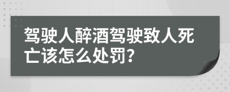 驾驶人醉酒驾驶致人死亡该怎么处罚？