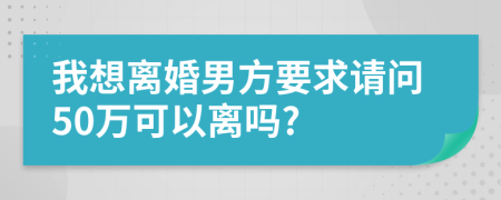 我想离婚男方要求请问50万可以离吗?