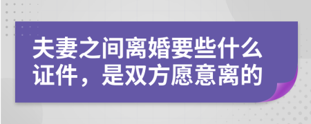 夫妻之间离婚要些什么证件，是双方愿意离的