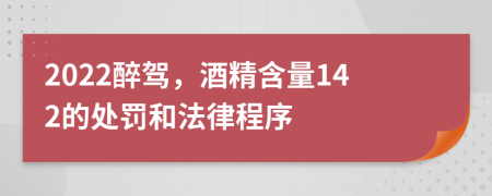 2022醉驾，酒精含量142的处罚和法律程序