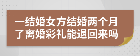 一结婚女方结婚两个月了离婚彩礼能退回来吗