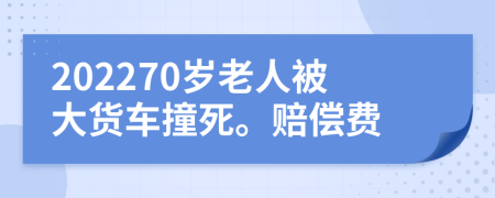 202270岁老人被大货车撞死。赔偿费