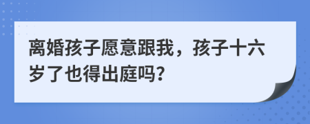 离婚孩子愿意跟我，孩子十六岁了也得出庭吗？