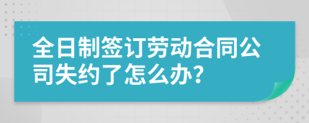 全日制签订劳动合同公司失约了怎么办？