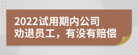 2022试用期内公司劝退员工，有没有赔偿