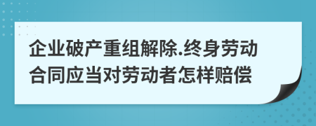 企业破产重组解除.终身劳动合同应当对劳动者怎样赔偿