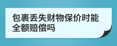 包裹丢失财物保价时能全额赔偿吗