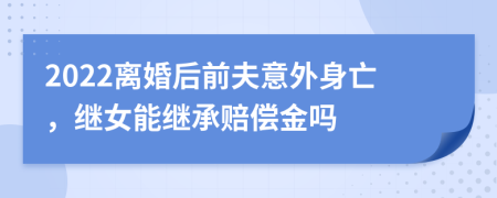 2022离婚后前夫意外身亡，继女能继承赔偿金吗