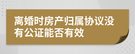 离婚时房产归属协议没有公证能否有效