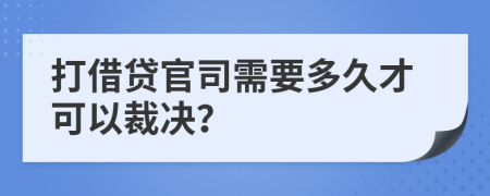 打借贷官司需要多久才可以裁决？