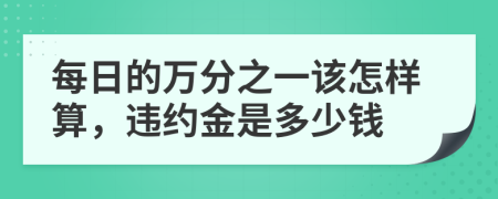 每日的万分之一该怎样算，违约金是多少钱
