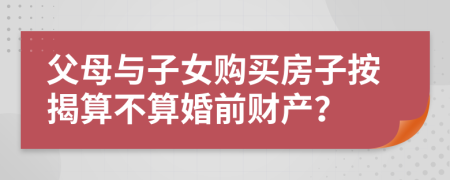 父母与子女购买房子按揭算不算婚前财产？