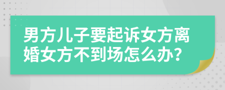 男方儿子要起诉女方离婚女方不到场怎么办？