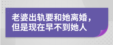 老婆出轨要和她离婚，但是现在早不到她人