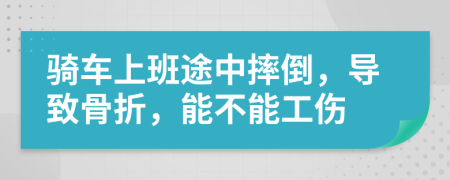 骑车上班途中摔倒，导致骨折，能不能工伤