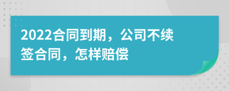 2022合同到期，公司不续签合同，怎样赔偿