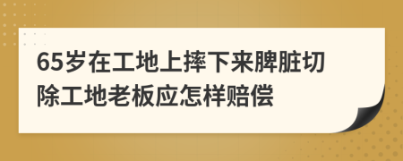 65岁在工地上摔下来脾脏切除工地老板应怎样赔偿