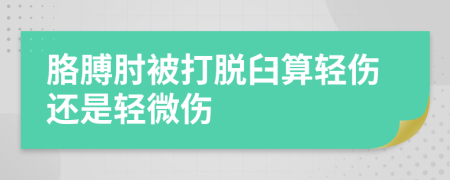 胳膊肘被打脱臼算轻伤还是轻微伤