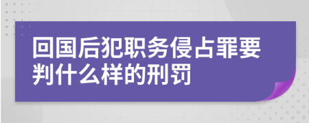回国后犯职务侵占罪要判什么样的刑罚