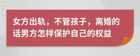 女方出轨，不管孩子，离婚的话男方怎样保护自己的权益