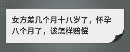 女方差几个月十八岁了，怀孕八个月了，该怎样赔偿