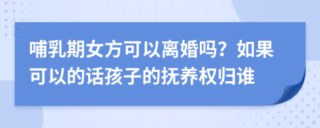 哺乳期女方可以离婚吗？如果可以的话孩子的抚养权归谁