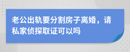 老公出轨要分割房子离婚，请私家侦探取证可以吗