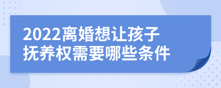 2022离婚想让孩子抚养权需要哪些条件