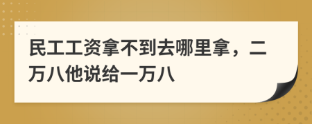 民工工资拿不到去哪里拿，二万八他说给一万八