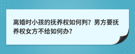 离婚时小孩的抚养权如何判？男方要抚养权女方不给如何办？