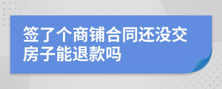 签了个商铺合同还没交房子能退款吗