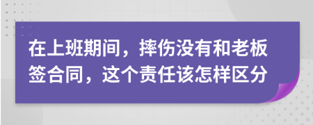 在上班期间，摔伤没有和老板签合同，这个责任该怎样区分