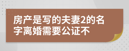 房产是写的夫妻2的名字离婚需要公证不